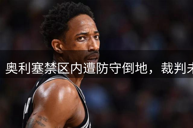 奥利塞禁区内遭防守倒地，裁判未予判罚
